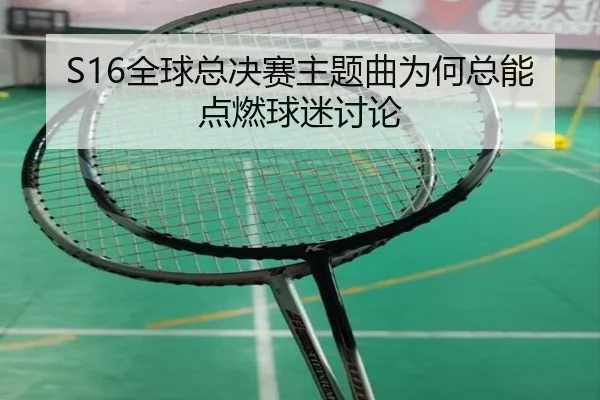 S16全球总决赛主题曲为何总能点燃球迷讨论
